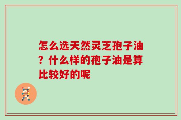 怎么选天然灵芝孢子油？什么样的孢子油是算比较好的呢