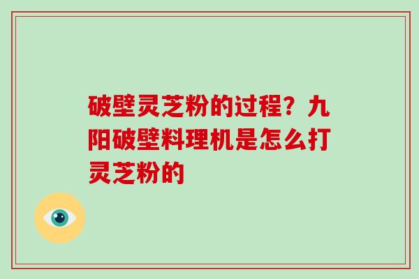 破壁灵芝粉的过程？九阳破壁料理机是怎么打灵芝粉的