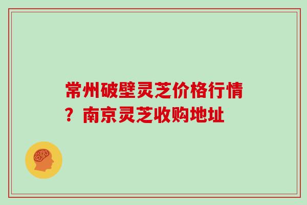 常州破壁灵芝价格行情？南京灵芝收购地址