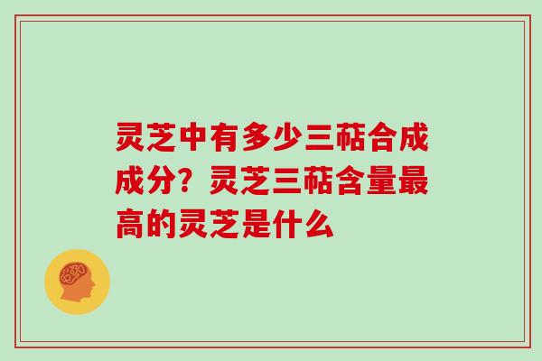 灵芝中有多少三萜合成成分？灵芝三萜含量高的灵芝是什么