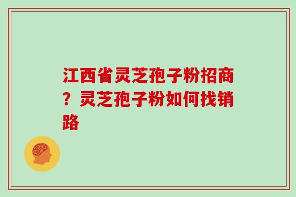 江西省灵芝孢子粉招商？灵芝孢子粉如何找销路