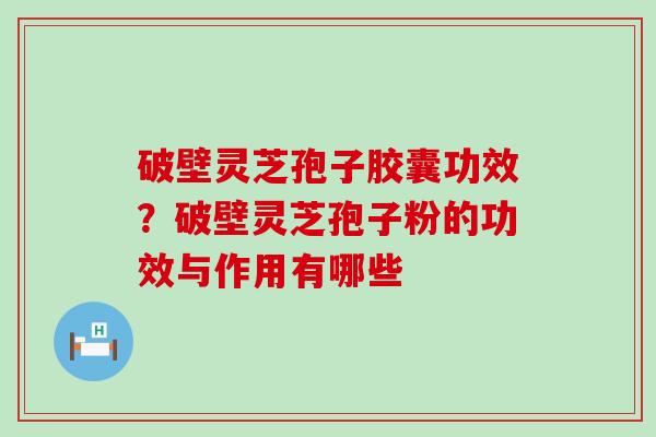 破壁灵芝孢子胶囊功效？破壁灵芝孢子粉的功效与作用有哪些