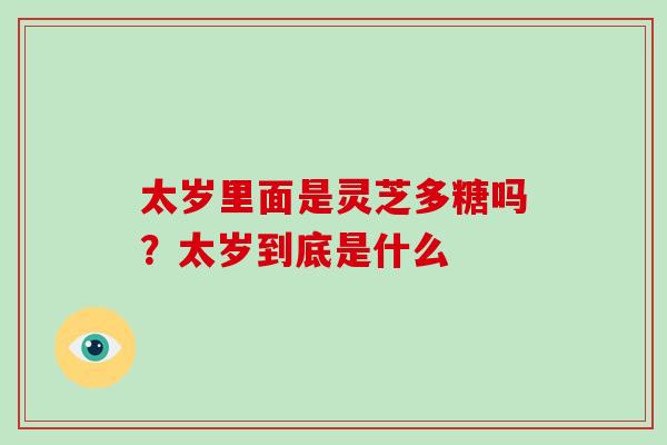 太岁里面是灵芝多糖吗？太岁到底是什么