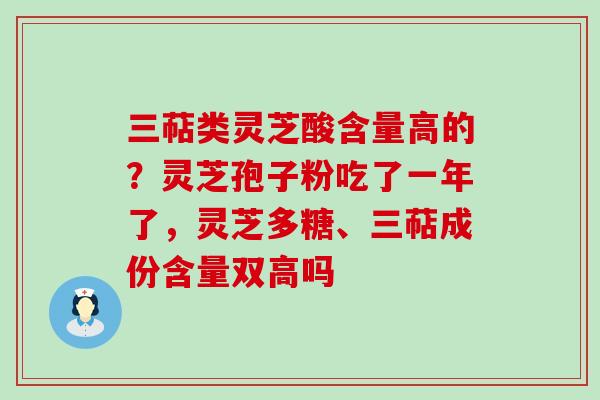 三萜类灵芝酸含量高的？灵芝孢子粉吃了一年了，灵芝多糖、三萜成份含量双高吗