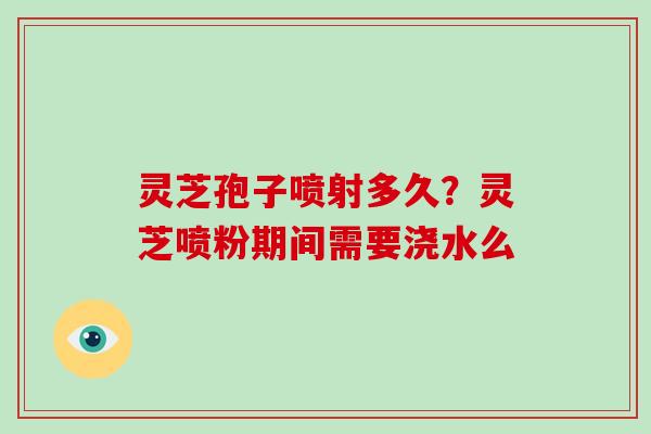 灵芝孢子喷射多久？灵芝喷粉期间需要浇水么