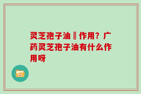 灵芝孢子油旳作用？广药灵芝孢子油有什么作用呀