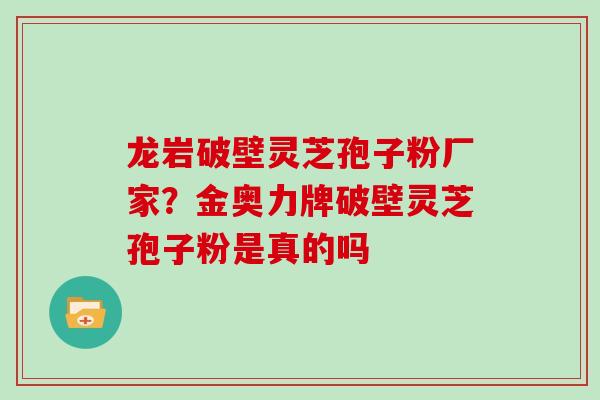 龙岩破壁灵芝孢子粉厂家？金奥力牌破壁灵芝孢子粉是真的吗