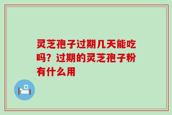 灵芝孢子过期几天能吃吗？过期的灵芝孢子粉有什么用