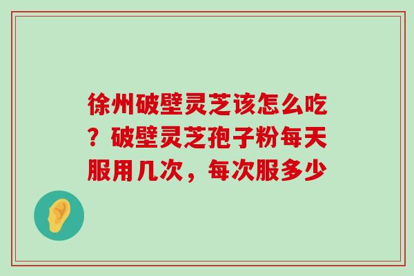 徐州破壁灵芝该怎么吃？破壁灵芝孢子粉每天服用几次，每次服多少