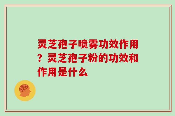 灵芝孢子喷雾功效作用？灵芝孢子粉的功效和作用是什么