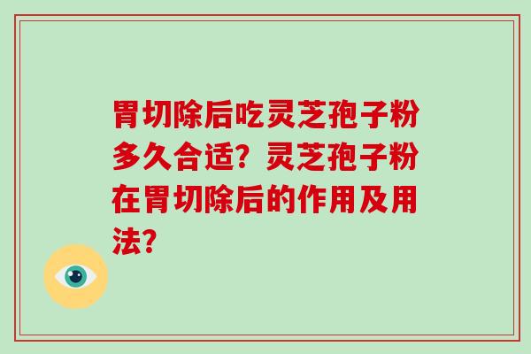 胃切除后吃灵芝孢子粉多久合适？灵芝孢子粉在胃切除后的作用及用法？