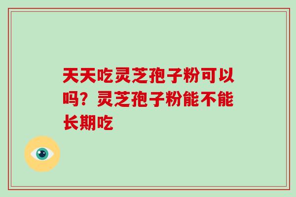 天天吃灵芝孢子粉可以吗？灵芝孢子粉能不能长期吃