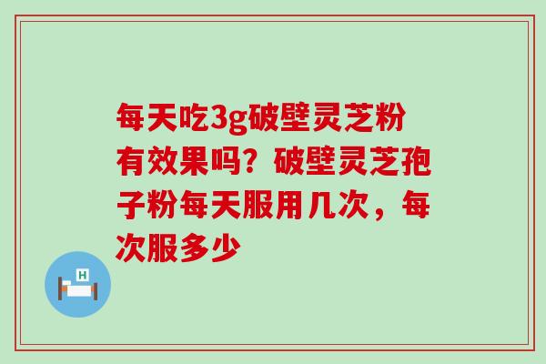 每天吃3g破壁灵芝粉有效果吗？破壁灵芝孢子粉每天服用几次，每次服多少