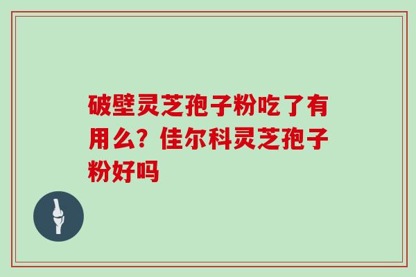 破壁灵芝孢子粉吃了有用么？佳尔科灵芝孢子粉好吗