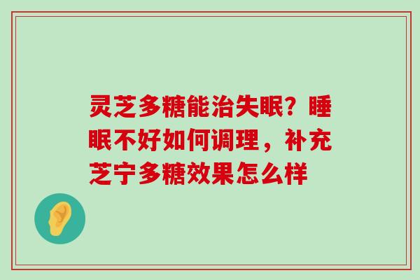 灵芝多糖能？不好如何调理，补充芝宁多糖效果怎么样