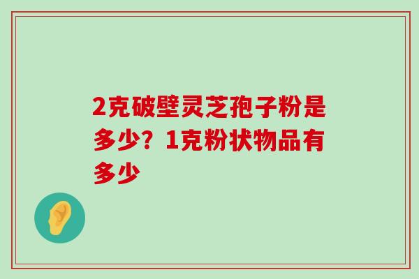 2克破壁灵芝孢子粉是多少？1克粉状物品有多少