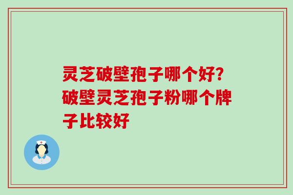 灵芝破壁孢子哪个好？破壁灵芝孢子粉哪个牌子比较好