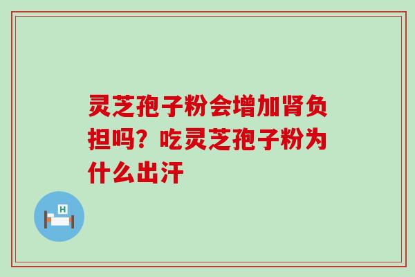 灵芝孢子粉会增加负担吗？吃灵芝孢子粉为什么出汗