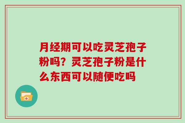 期可以吃灵芝孢子粉吗？灵芝孢子粉是什么东西可以随便吃吗