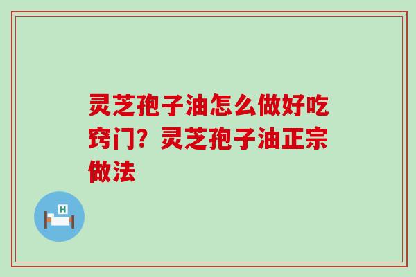 灵芝孢子油怎么做好吃窍门？灵芝孢子油正宗做法