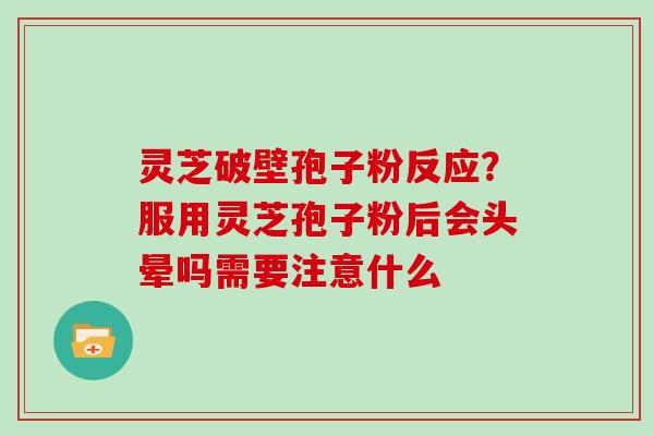 灵芝破壁孢子粉反应？服用灵芝孢子粉后会头晕吗需要注意什么