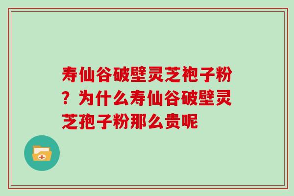 寿仙谷破壁灵芝袍子粉？为什么寿仙谷破壁灵芝孢子粉那么贵呢