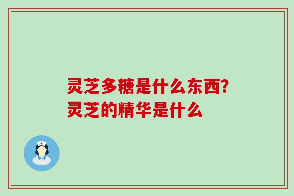 灵芝多糖是什么东西？灵芝的精华是什么