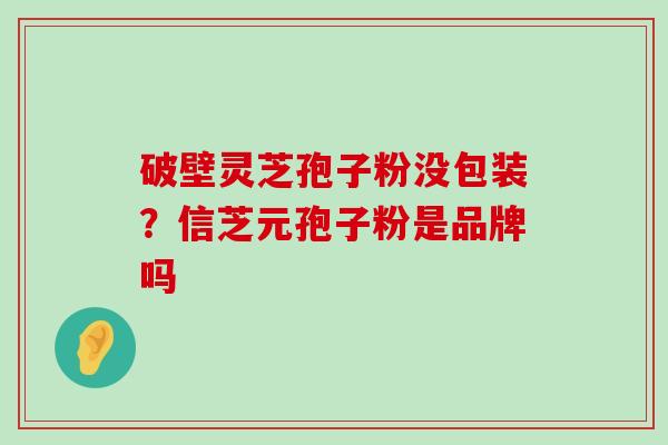 破壁灵芝孢子粉没包装？信芝元孢子粉是品牌吗