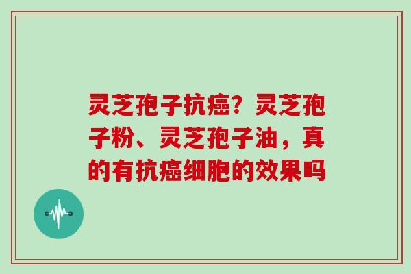 灵芝孢子抗？灵芝孢子粉、灵芝孢子油，真的有抗细胞的效果吗