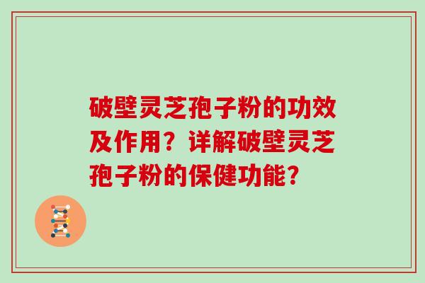 破壁灵芝孢子粉的功效及作用？详解破壁灵芝孢子粉的保健功能？