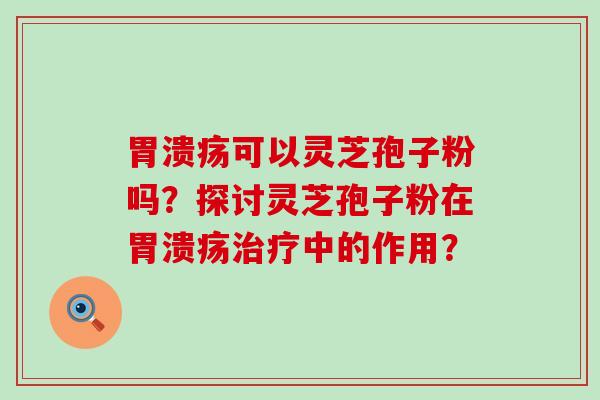 可以灵芝孢子粉吗？探讨灵芝孢子粉在中的作用？