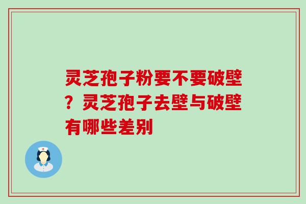 灵芝孢子粉要不要破壁？灵芝孢子去壁与破壁有哪些差别