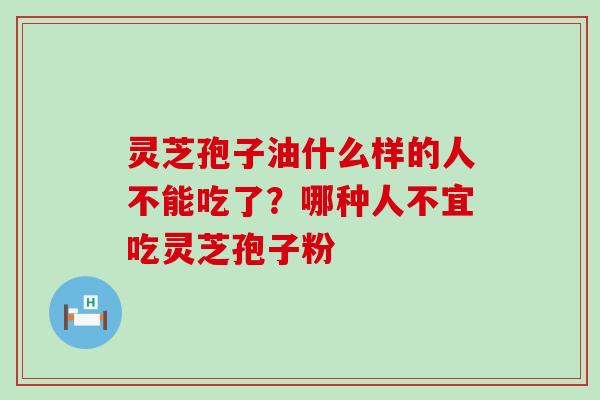 灵芝孢子油什么样的人不能吃了？哪种人不宜吃灵芝孢子粉