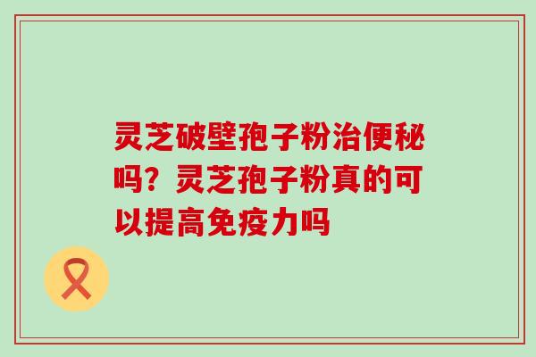 灵芝破壁孢子粉吗？灵芝孢子粉真的可以提高免疫力吗