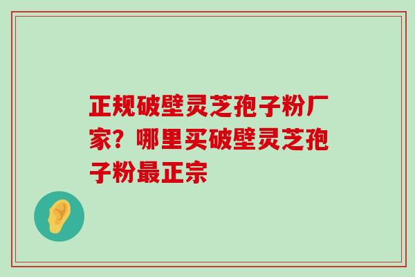 正规破壁灵芝孢子粉厂家？哪里买破壁灵芝孢子粉正宗