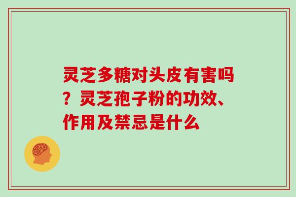 灵芝多糖对头皮有害吗？灵芝孢子粉的功效、作用及禁忌是什么