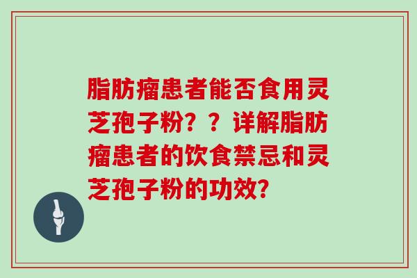 脂肪瘤患者能否食用灵芝孢子粉？？详解脂肪瘤患者的饮食禁忌和灵芝孢子粉的功效？