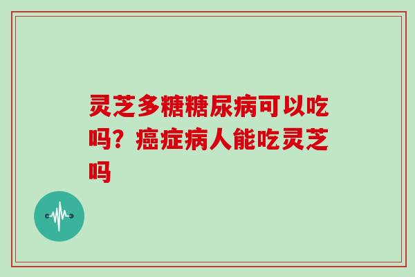 灵芝多糖可以吃吗？症人能吃灵芝吗