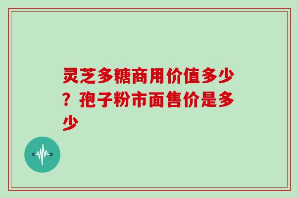 灵芝多糖商用价值多少？孢子粉市面售价是多少