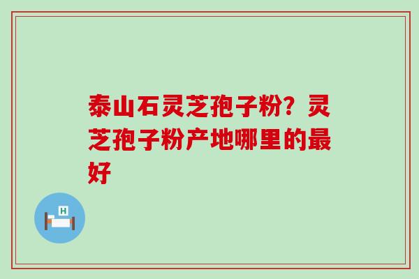 泰山石灵芝孢子粉？灵芝孢子粉产地哪里的好