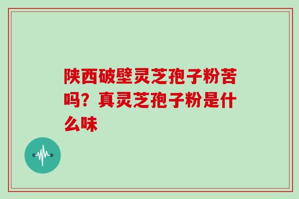 陕西破壁灵芝孢子粉苦吗？真灵芝孢子粉是什么味