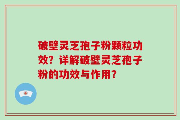 破壁灵芝孢子粉颗粒功效？详解破壁灵芝孢子粉的功效与作用？