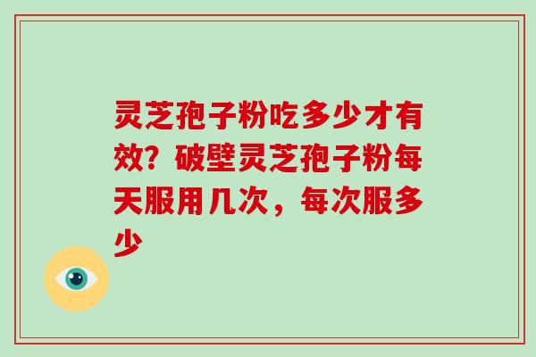 灵芝孢子粉吃多少才有效？破壁灵芝孢子粉每天服用几次，每次服多少