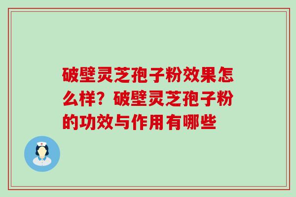 破壁灵芝孢子粉效果怎么样？破壁灵芝孢子粉的功效与作用有哪些