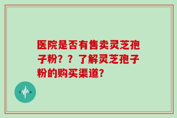 医院是否有售卖灵芝孢子粉？？了解灵芝孢子粉的购买渠道？