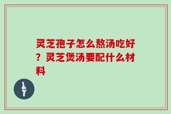 灵芝孢子怎么熬汤吃好？灵芝煲汤要配什么材料