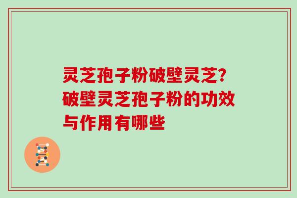 灵芝孢子粉破壁灵芝？破壁灵芝孢子粉的功效与作用有哪些