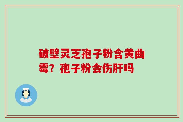 破壁灵芝孢子粉含黄曲霉？孢子粉会伤吗