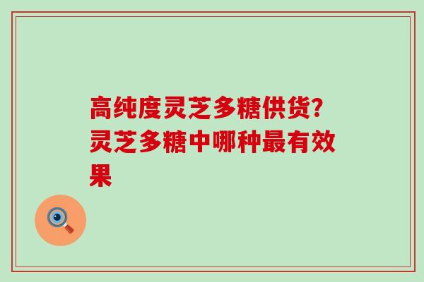 高纯度灵芝多糖供货？灵芝多糖中哪种有效果