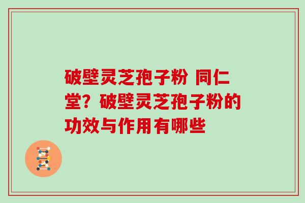 破壁灵芝孢子粉 同仁堂？破壁灵芝孢子粉的功效与作用有哪些